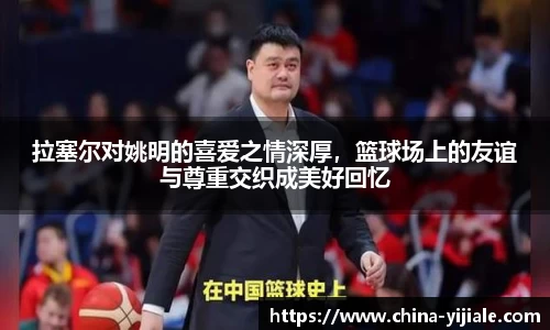 拉塞尔对姚明的喜爱之情深厚，篮球场上的友谊与尊重交织成美好回忆