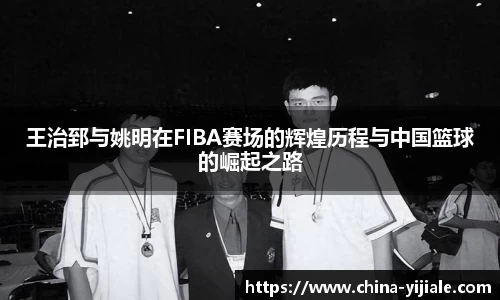 王治郅与姚明在FIBA赛场的辉煌历程与中国篮球的崛起之路
